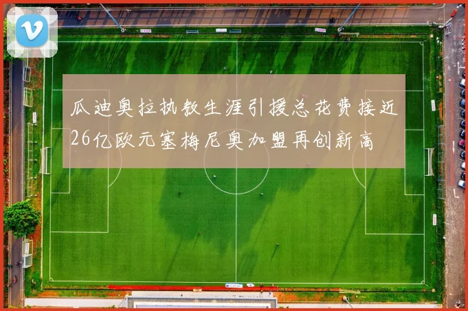 瓜迪奥拉执教生涯引援总花费接近26亿欧元塞梅尼奥加盟再创新高