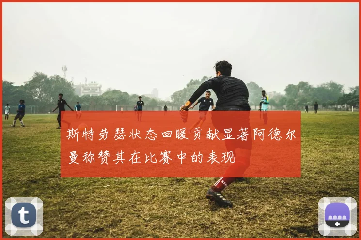 斯特劳瑟状态回暖贡献显著阿德尔曼称赞其在比赛中的表现