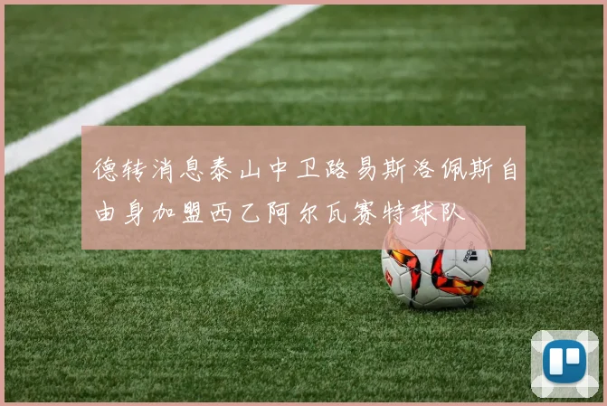 德转消息泰山中卫路易斯洛佩斯自由身加盟西乙阿尔瓦赛特球队