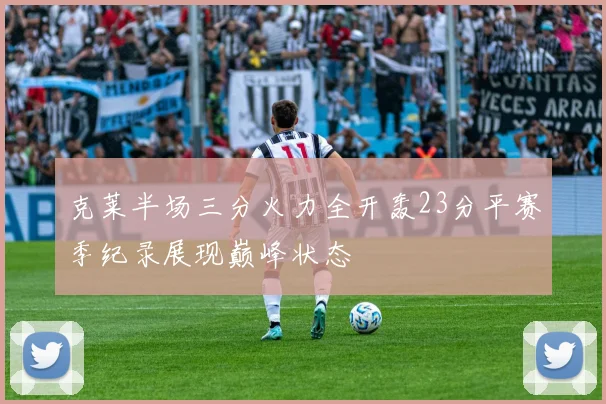 克莱半场三分火力全开轰23分平赛季纪录展现巅峰状态