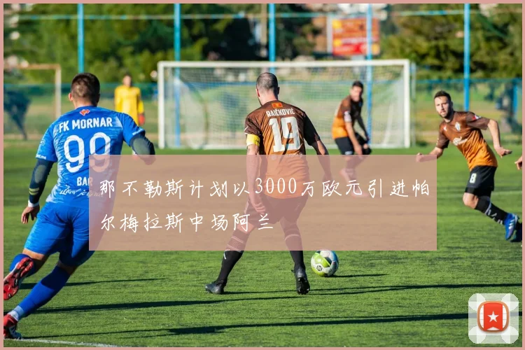 那不勒斯计划以3000万欧元引进帕尔梅拉斯中场阿兰