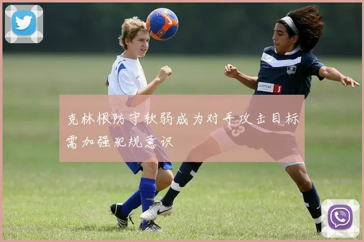 克林根防守软弱成为对手攻击目标需加强犯规意识