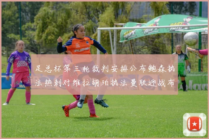足总杯第三轮裁判安排公布鲍森执法热刺对维拉胡珀执法曼联迎战布莱顿